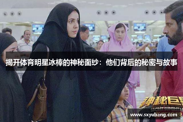 揭开体育明星冰棒的神秘面纱：他们背后的秘密与故事
