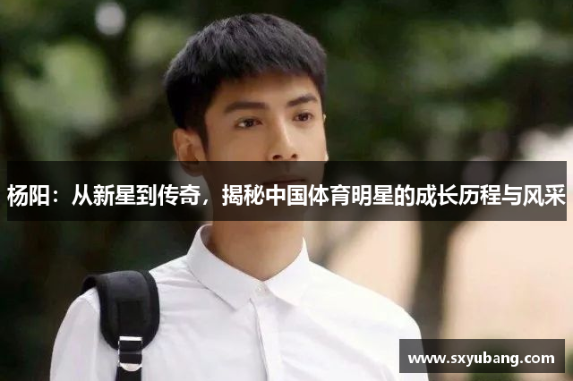 杨阳：从新星到传奇，揭秘中国体育明星的成长历程与风采