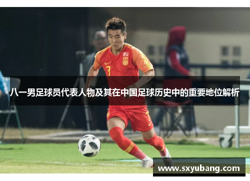 八一男足球员代表人物及其在中国足球历史中的重要地位解析