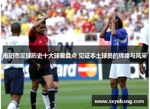 南阳市足球历史十大球星盘点 见证本土球员的辉煌与风采