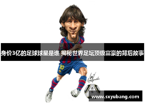 身价3亿的足球球星是谁 揭秘世界足坛顶级富豪的背后故事