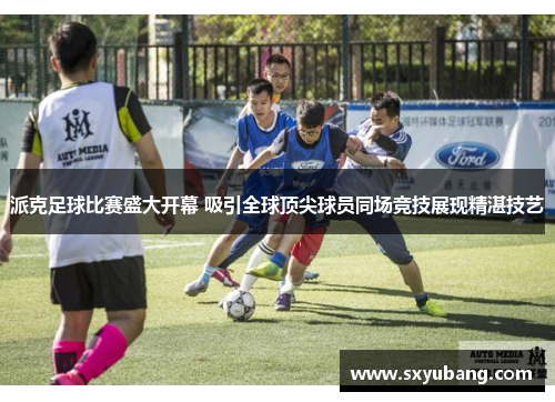 派克足球比赛盛大开幕 吸引全球顶尖球员同场竞技展现精湛技艺