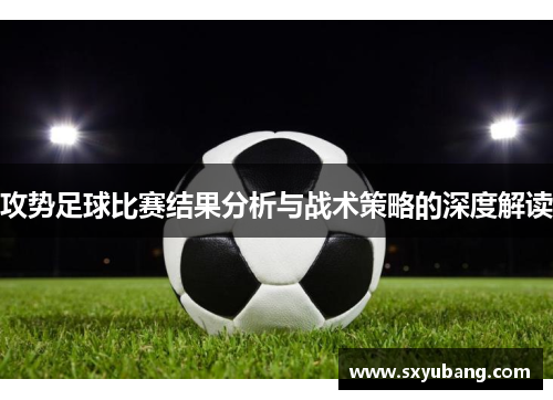 攻势足球比赛结果分析与战术策略的深度解读