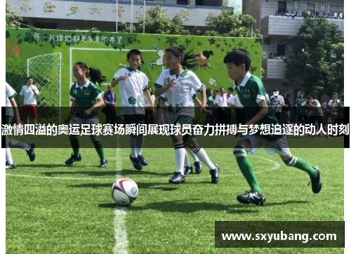 激情四溢的奥运足球赛场瞬间展现球员奋力拼搏与梦想追逐的动人时刻